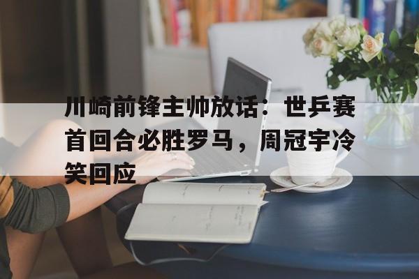 关于川崎前锋主帅放话：世乒赛首回合必胜罗马，周冠宇冷笑回应的信息